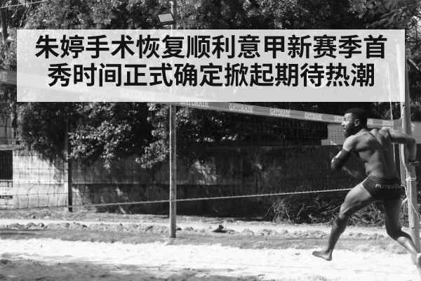 朱婷手术恢复顺利意甲新赛季首秀时间正式确定掀起期待热潮
