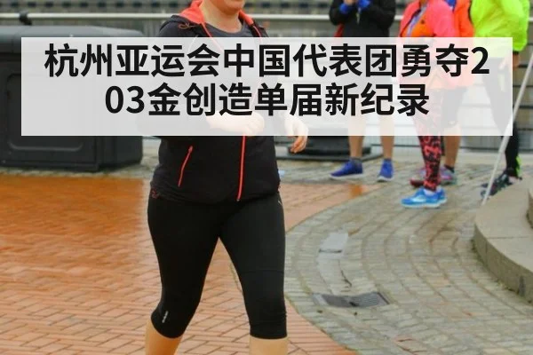 杭州亚运会中国代表团勇夺203金创造单届新纪录