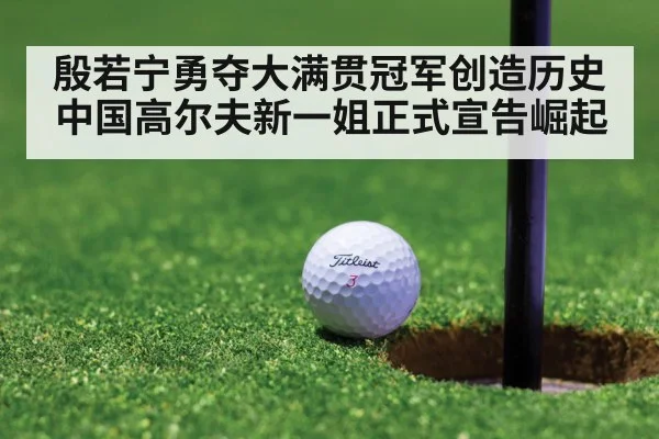 殷若宁勇夺大满贯冠军创造历史 中国高尔夫新一姐正式宣告崛起