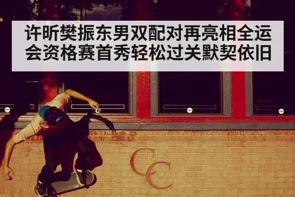 许昕樊振东男双配对再亮相全运会资格赛首秀轻松过关默契依旧