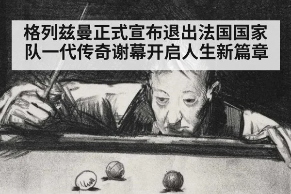 格列兹曼正式宣布退出法国国家队一代传奇谢幕开启人生新篇章