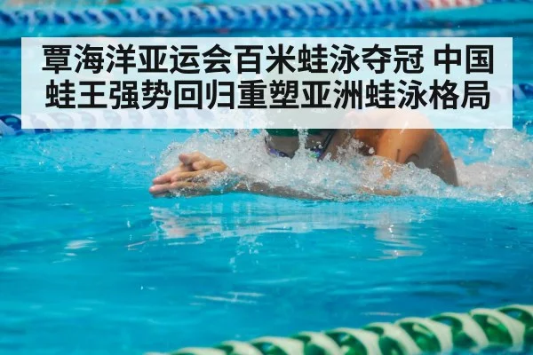 覃海洋亚运会百米蛙泳夺冠 中国蛙王强势回归重塑亚洲蛙泳格局