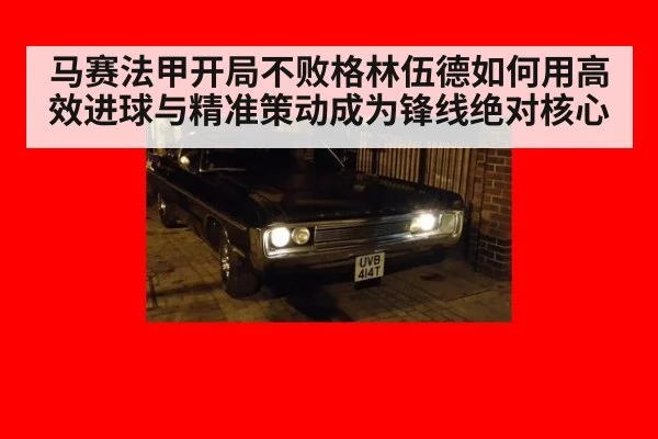 马赛法甲开局不败格林伍德如何用高效进球与精准策动成为锋线绝对核心