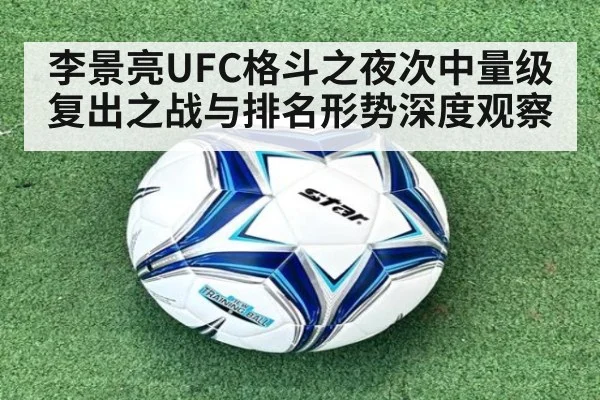 李景亮UFC格斗之夜次中量级复出之战与排名形势深度观察